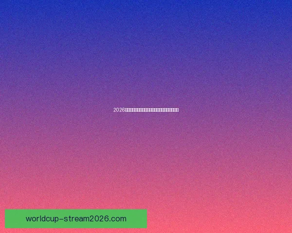 2026世界杯球队实力全面排名与争冠格局深度前瞻分析